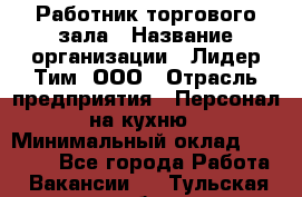 Работник торгового зала › Название организации ­ Лидер Тим, ООО › Отрасль предприятия ­ Персонал на кухню › Минимальный оклад ­ 15 000 - Все города Работа » Вакансии   . Тульская обл.